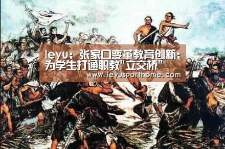 leyu：张家口变革教育创新:为学生打通职教