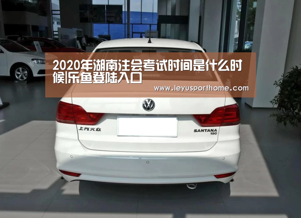 
2020年湖南注会考试时间是什么时候|乐鱼登陆入口(图4)